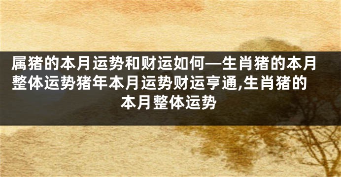 属猪的本月运势和财运如何—生肖猪的本月整体运势猪年本月运势财运亨通,生肖猪的本月整体运势