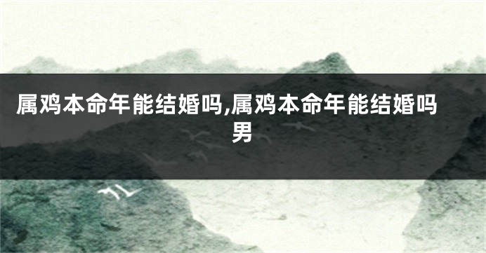 属鸡本命年能结婚吗,属鸡本命年能结婚吗男