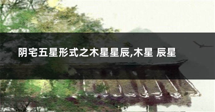 阴宅五星形式之木星星辰,木星 辰星