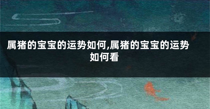 属猪的宝宝的运势如何,属猪的宝宝的运势如何看