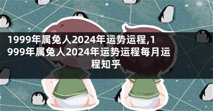 1999年属兔人2024年运势运程,1999年属兔人2024年运势运程每月运程知乎