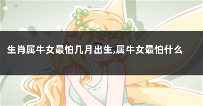 生肖属牛女最怕几月出生,属牛女最怕什么