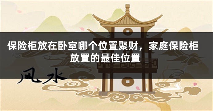 保险柜放在卧室哪个位置聚财，家庭保险柜放置的最佳位置