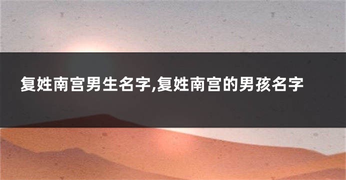 复姓南宫男生名字,复姓南宫的男孩名字