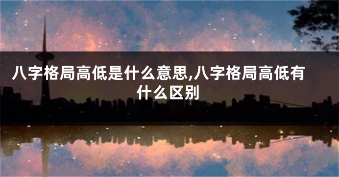 八字格局高低是什么意思,八字格局高低有什么区别