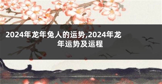 2024年龙年兔人的运势,2024年龙年运势及运程