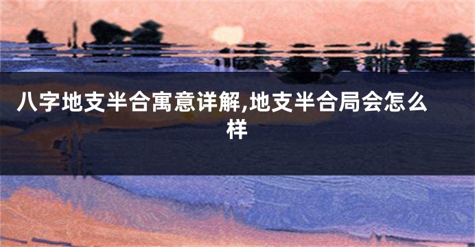 八字地支半合寓意详解,地支半合局会怎么样