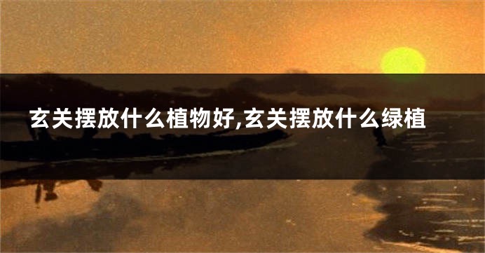 玄关摆放什么植物好,玄关摆放什么绿植