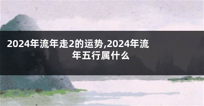 2024年流年走2的运势,2024年流年五行属什么