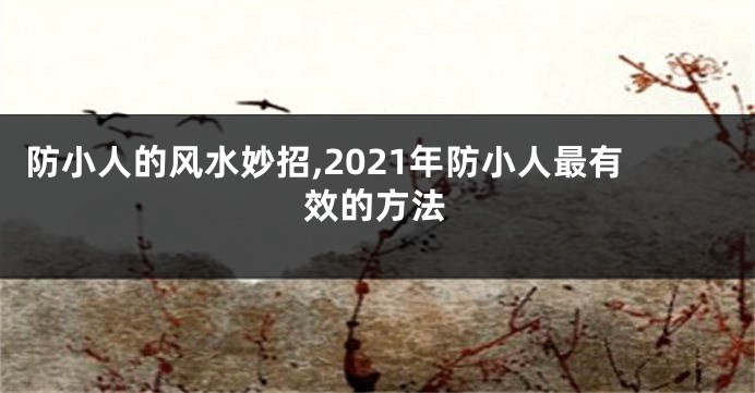 防小人的风水妙招,2021年防小人最有效的方法