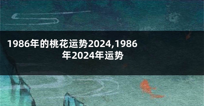 1986年的桃花运势2024,1986年2024年运势