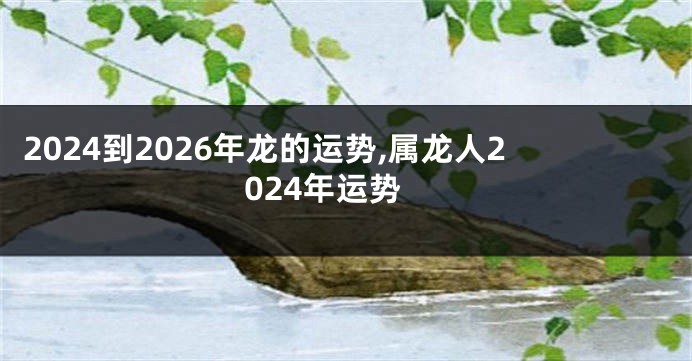 2024到2026年龙的运势,属龙人2024年运势