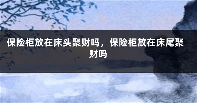 保险柜放在床头聚财吗，保险柜放在床尾聚财吗