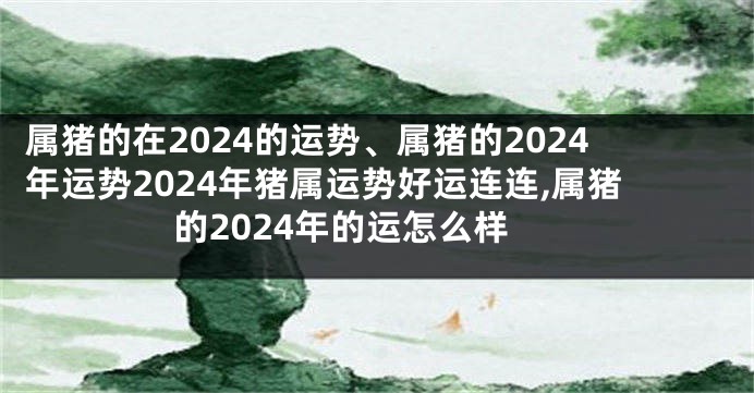 属猪的在2024的运势、属猪的2024年运势2024年猪属运势好运连连,属猪的2024年的运怎么样