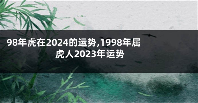 98年虎在2024的运势,1998年属虎人2023年运势