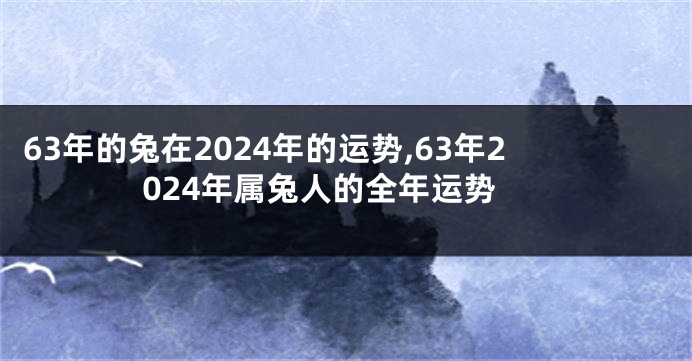 63年的兔在2024年的运势,63年2024年属兔人的全年运势