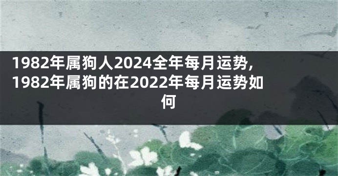 1982年属狗人2024全年每月运势,1982年属狗的在2022年每月运势如何