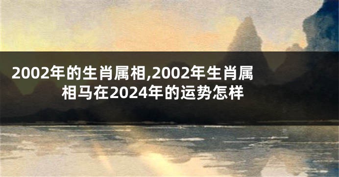 2002年的生肖属相,2002年生肖属相马在2024年的运势怎样