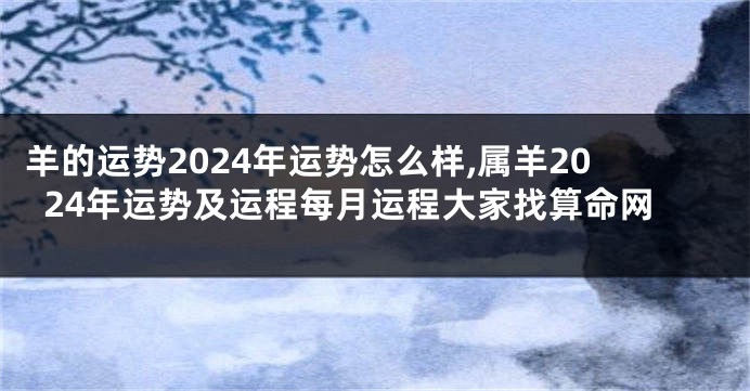 羊的运势2024年运势怎么样,属羊2024年运势及运程每月运程大家找算命网