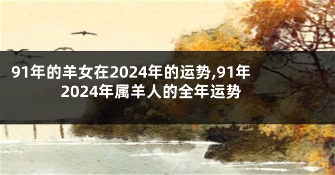 91年的羊女在2024年的运势,91年2024年属羊人的全年运势