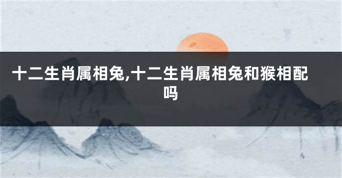 十二生肖属相兔,十二生肖属相兔和猴相配吗