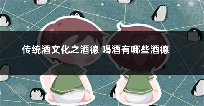 传统酒文化之酒德 喝酒有哪些酒德