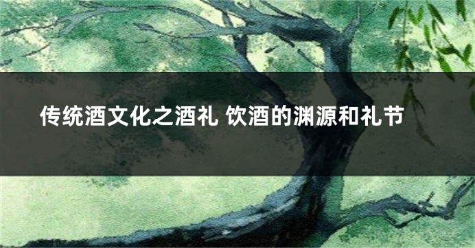传统酒文化之酒礼 饮酒的渊源和礼节