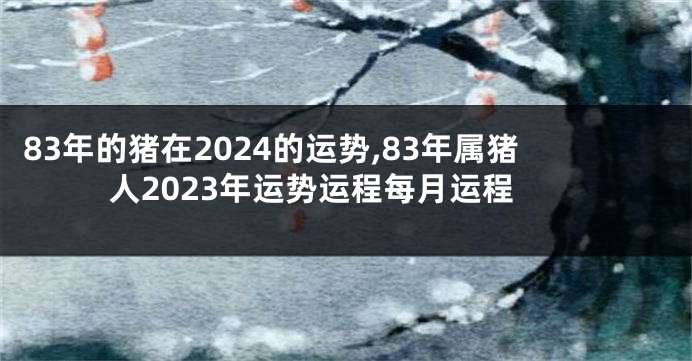 83年的猪在2024的运势,83年属猪人2023年运势运程每月运程