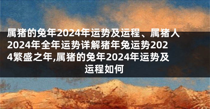 属猪的兔年2024年运势及运程、属猪人2024年全年运势详解猪年兔运势2024繁盛之年,属猪的兔年2024年运势及运程如何
