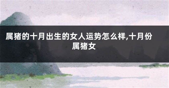 属猪的十月出生的女人运势怎么样,十月份属猪女
