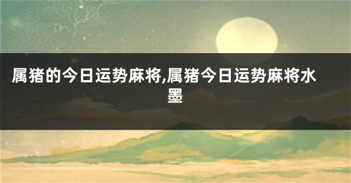 属猪的今日运势麻将,属猪今日运势麻将水墨