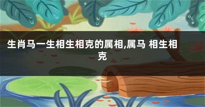 生肖马一生相生相克的属相,属马 相生相克