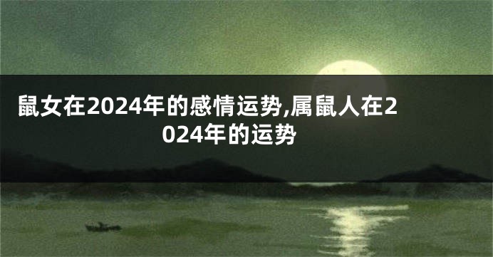 鼠女在2024年的感情运势,属鼠人在2024年的运势