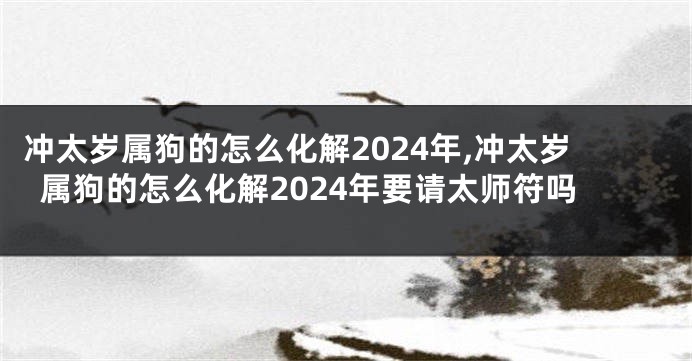 冲太岁属狗的怎么化解2024年,冲太岁属狗的怎么化解2024年要请太师符吗