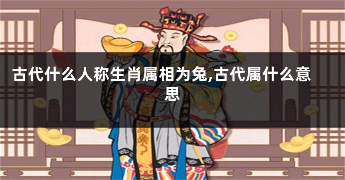 古代什么人称生肖属相为兔,古代属什么意思