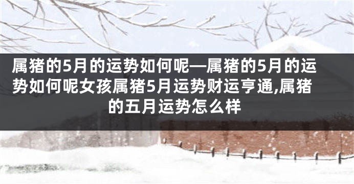 属猪的5月的运势如何呢—属猪的5月的运势如何呢女孩属猪5月运势财运亨通,属猪的五月运势怎么样