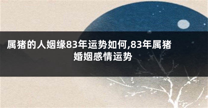 属猪的人姻缘83年运势如何,83年属猪婚姻感情运势
