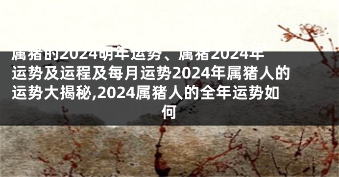 属猪的2024明年运势、属猪2024年运势及运程及每月运势2024年属猪人的运势大揭秘,2024属猪人的全年运势如何