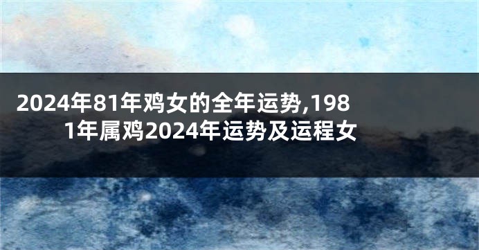 2024年81年鸡女的全年运势,1981年属鸡2024年运势及运程女