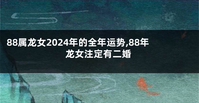 88属龙女2024年的全年运势,88年龙女注定有二婚