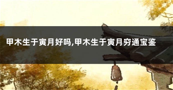 甲木生于寅月好吗,甲木生于寅月穷通宝鉴