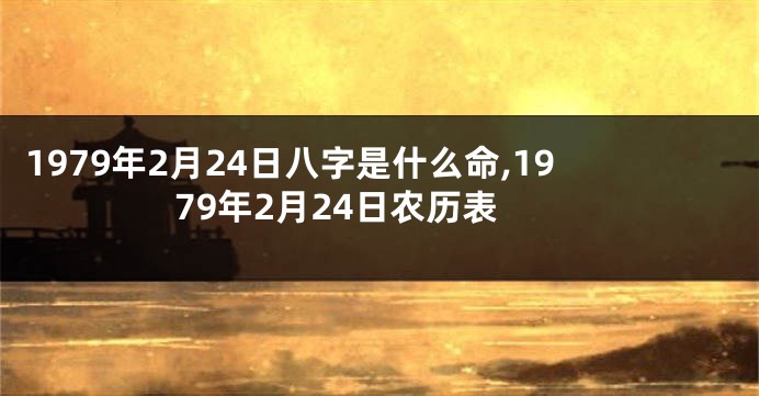 1979年2月24日八字是什么命,1979年2月24日农历表