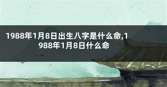 1988年1月8日出生八字是什么命,1988年1月8日什么命