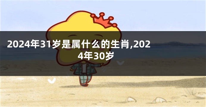 2024年31岁是属什么的生肖,2024年30岁