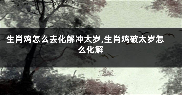 生肖鸡怎么去化解冲太岁,生肖鸡破太岁怎么化解