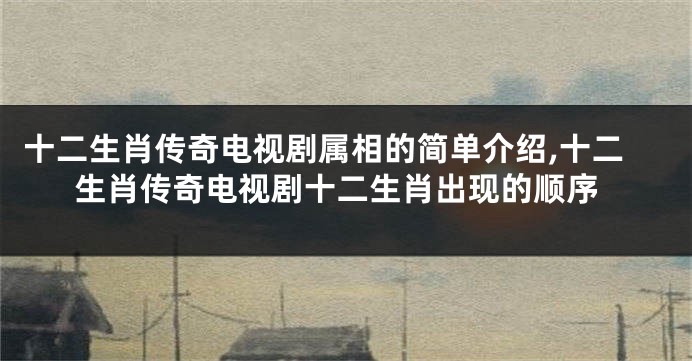 十二生肖传奇电视剧属相的简单介绍,十二生肖传奇电视剧十二生肖出现的顺序
