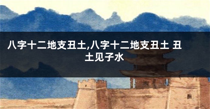 八字十二地支丑土,八字十二地支丑土 丑土见子水