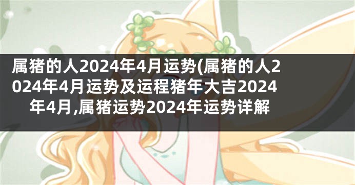 属猪的人2024年4月运势(属猪的人2024年4月运势及运程猪年大吉2024年4月,属猪运势2024年运势详解