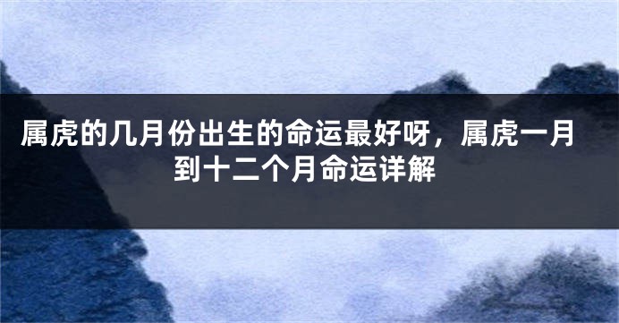 属虎的几月份出生的命运最好呀，属虎一月到十二个月命运详解