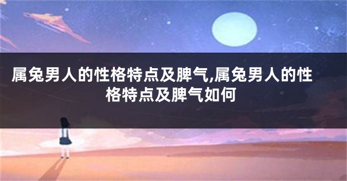 属兔男人的性格特点及脾气,属兔男人的性格特点及脾气如何